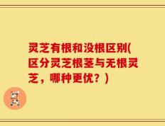 灵芝有根和没根区别(区分灵芝根茎与无根灵芝，哪种更优？)