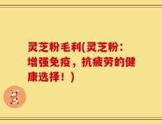 灵芝粉毛利(灵芝粉：增强免疫，抗疲劳的健康选择！)