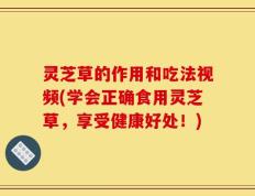 灵芝草的作用和吃法视频(学会正确食用灵芝草，享受健康好处！)
