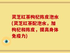 灵芝红茶枸杞陈皮泡水(灵芝红茶配泡水，加枸杞和陈皮，提高身体免疫力)
