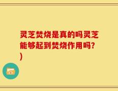 灵芝焚烧是真的吗灵芝能够起到焚烧作用吗？)