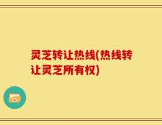 灵芝转让热线(热线转让灵芝所有权)