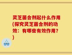 灵芝菌合剂起什么作用(探究灵芝菌合剂的功效：有哪些有效作用？)