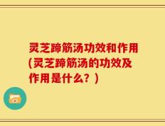 灵芝蹄筋汤功效和作用(灵芝蹄筋汤的功效及作用是什么？)