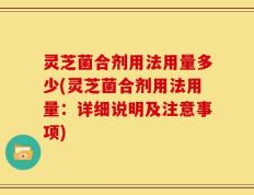 灵芝菌合剂用法用量多少(灵芝菌合剂用法用量：详细说明及注意事项)