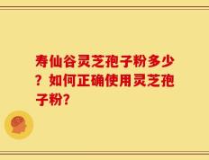 寿仙谷灵芝孢子粉多少？如何正确使用灵芝孢子粉？