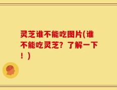 灵芝谁不能吃图片(谁不能吃灵芝？了解一下！)