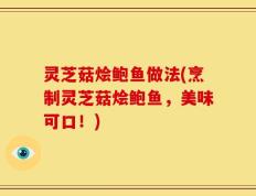 灵芝菇烩鲍鱼做法(烹制灵芝菇烩鲍鱼，美味可口！)
