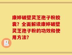 康婷破壁灵芝孢子粉胶囊？全面解读康婷破壁灵芝孢子粉的功效和使用方法？