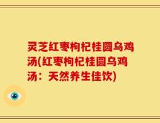 灵芝红枣枸杞桂圆乌鸡汤(红枣枸杞桂圆乌鸡汤：天然养生佳饮)