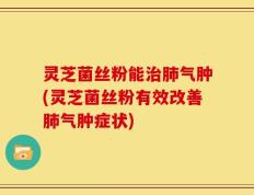 灵芝菌丝粉能治肺气肿(灵芝菌丝粉有效改善肺气肿症状)