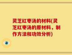 灵芝红枣汤的材料(灵芝红枣汤的原材料，制作方法和功效分析)