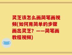 灵芝该怎么画简笔画视频(如何用简单的步骤画出灵芝？——简笔画教程视频)