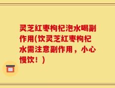 灵芝红枣枸杞泡水喝副作用(饮灵芝红枣枸杞水需注意副作用，小心慢饮！)