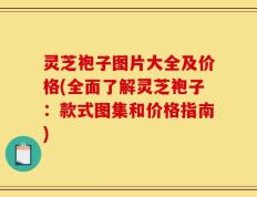 灵芝袍子图片大全及价格(全面了解灵芝袍子：款式图集和价格指南)