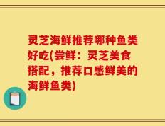 灵芝海鲜推荐哪种鱼类好吃(尝鲜：灵芝美食搭配，推荐口感鲜美的海鲜鱼类)