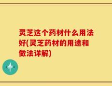 灵芝这个药材什么用法好(灵芝药材的用途和做法详解)