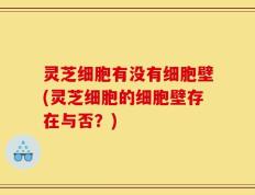 灵芝细胞有没有细胞壁(灵芝细胞的细胞壁存在与否？)
