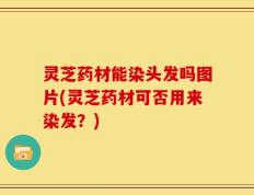 灵芝药材能染头发吗图片(灵芝药材可否用来染发？)