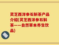 灵芝西洋参石斛茶产品介绍(灵芝西洋参石斛茶——自然草本养生饮品)