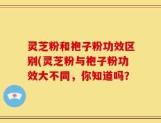 灵芝粉和袍子粉功效区别(灵芝粉与袍子粉功效大不同，你知道吗？