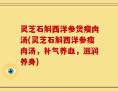 灵芝石斛西洋参煲瘦肉汤(灵芝石斛西洋参瘦肉汤，补气养血，滋润养身)