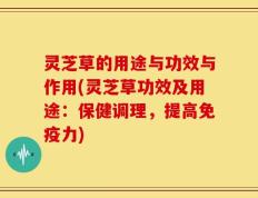 灵芝草的用途与功效与作用(灵芝草功效及用途：保健调理，提高免疫力)