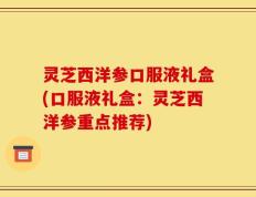 灵芝西洋参口服液礼盒(口服液礼盒：灵芝西洋参重点推荐)