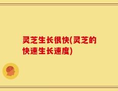 灵芝生长很快(灵芝的快速生长速度)