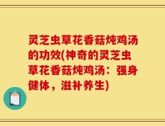 灵芝虫草花香菇炖鸡汤的功效(神奇的灵芝虫草花香菇炖鸡汤：强身健体，滋补养生)