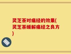 灵芝茶对痛经的效果(灵芝茶缓解痛经之良方)