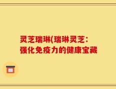 灵芝瑞琳(瑞琳灵芝：强化免疫力的健康宝藏