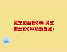 灵芝菌丝粉8粉(灵芝菌丝粉8种功效盘点)