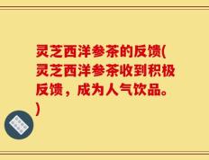 灵芝西洋参茶的反馈(灵芝西洋参茶收到积极反馈，成为人气饮品。)