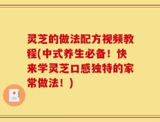 灵芝的做法配方视频教程(中式养生必备！快来学灵芝口感独特的家常做法！)