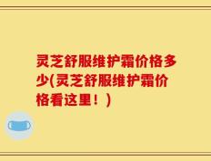 灵芝舒服维护霜价格多少(灵芝舒服维护霜价格看这里！)