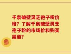 千泉破壁灵芝孢子粉价格？了解千泉破壁灵芝孢子粉的市场价和购买渠道？
