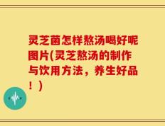 灵芝菌怎样熬汤喝好呢图片(灵芝熬汤的制作与饮用方法，养生好品！)
