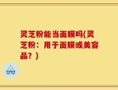 灵芝粉能当面膜吗(灵芝粉：用于面膜或美容品？)