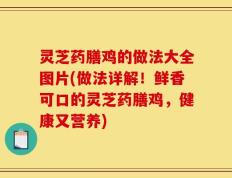 灵芝药膳鸡的做法大全图片(做法详解！鲜香可口的灵芝药膳鸡，健康又营养)