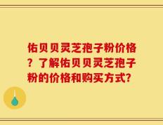 佑贝贝灵芝孢子粉价格？了解佑贝贝灵芝孢子粉的价格和购买方式？