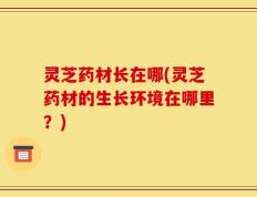灵芝药材长在哪(灵芝药材的生长环境在哪里？)