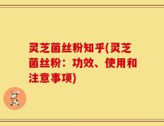 灵芝菌丝粉知乎(灵芝菌丝粉：功效、使用和注意事项)