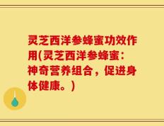 灵芝西洋参蜂蜜功效作用(灵芝西洋参蜂蜜：神奇营养组合，促进身体健康。)