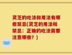 灵芝的吃法和用法有哪些禁忌(灵芝的用法和禁忌：正确的吃法需要注意哪些？)