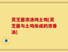 灵芝菌浓汤炖土鸡(灵芝菌与土鸡烩成的浓香汤)