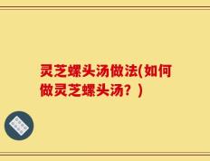 灵芝螺头汤做法(如何做灵芝螺头汤？)