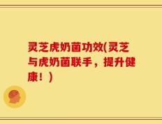 灵芝虎奶菌功效(灵芝与虎奶菌联手，提升健康！)