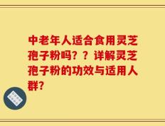 中老年人适合食用灵芝孢子粉吗？？详解灵芝孢子粉的功效与适用人群？