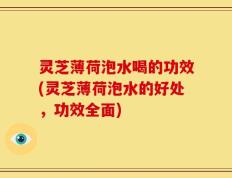 灵芝薄荷泡水喝的功效(灵芝薄荷泡水的好处，功效全面)